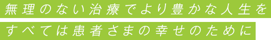 無理のない治療でより豊かな人生を すべては患者さまの幸せのために